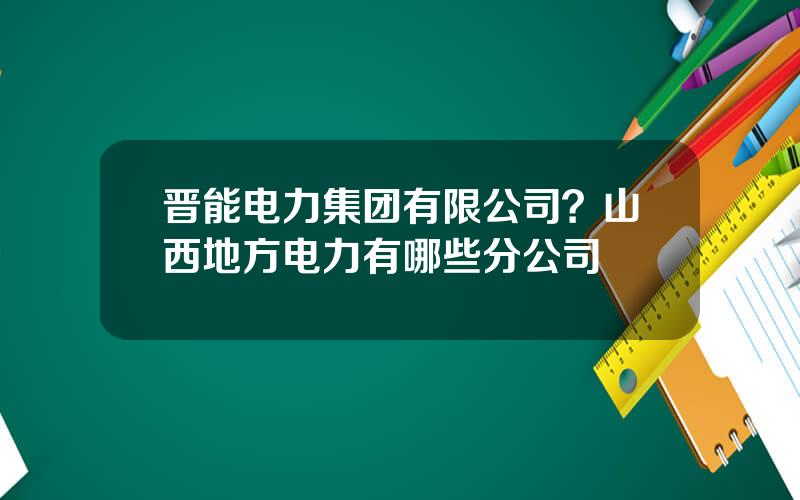 晋能电力集团有限公司？山西地方电力有哪些分公司