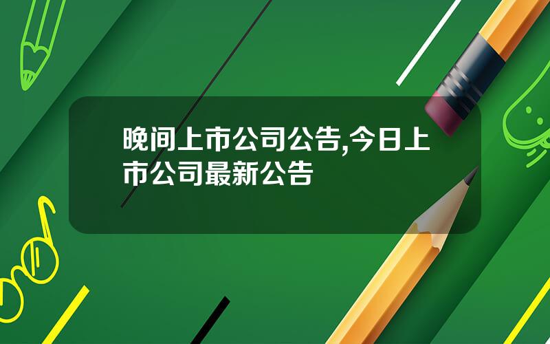晚间上市公司公告,今日上市公司最新公告