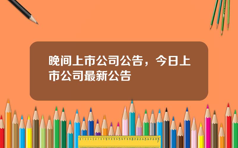 晚间上市公司公告，今日上市公司最新公告