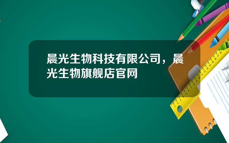晨光生物科技有限公司，晨光生物旗舰店官网