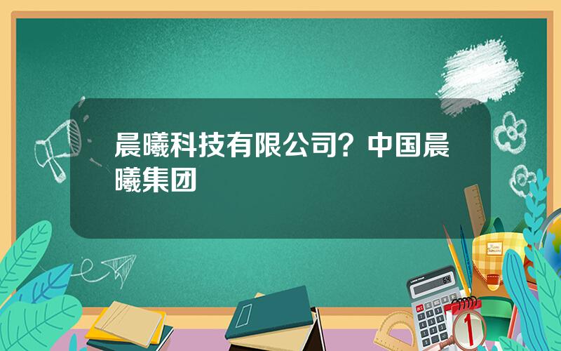 晨曦科技有限公司？中国晨曦集团