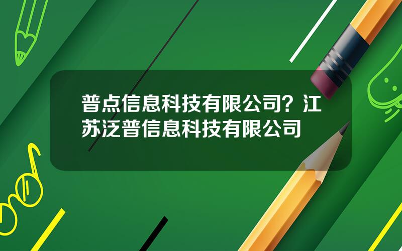 普点信息科技有限公司？江苏泛普信息科技有限公司