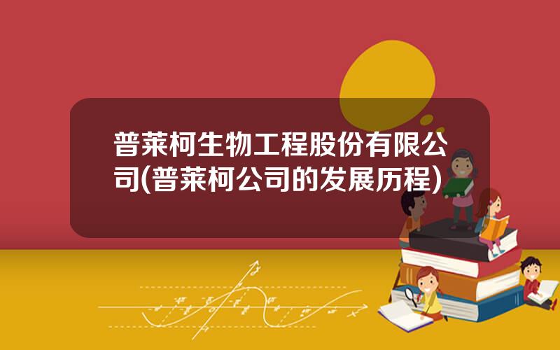 普莱柯生物工程股份有限公司(普莱柯公司的发展历程)