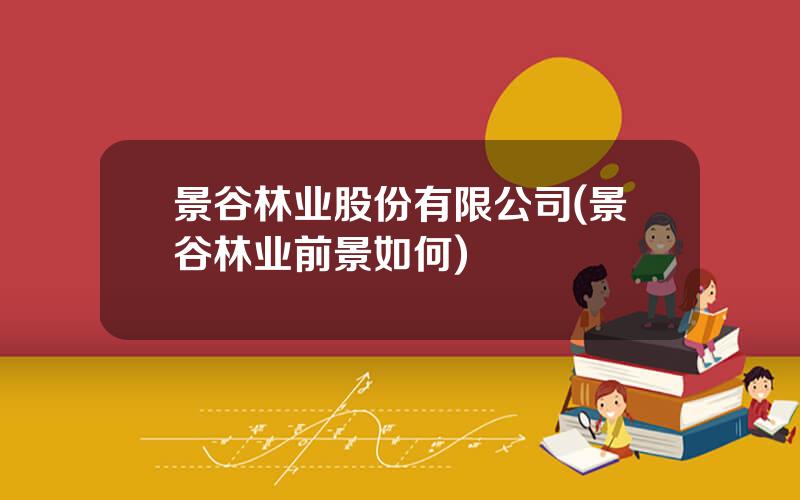 景谷林业股份有限公司(景谷林业前景如何)
