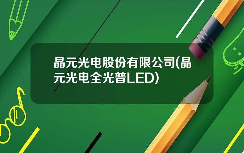 晶元光电股份有限公司(晶元光电全光普LED)