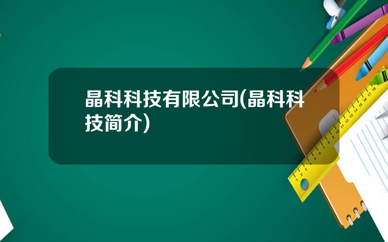 晶科科技有限公司(晶科科技简介)