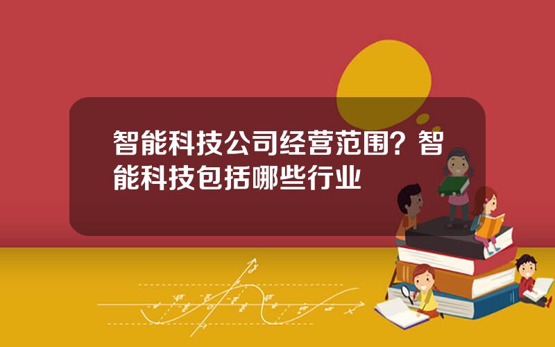 智能科技公司经营范围？智能科技包括哪些行业