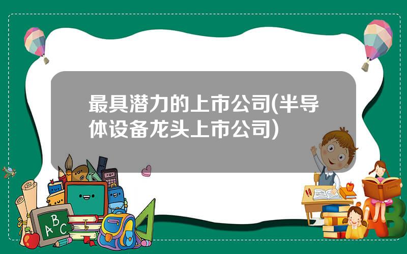 最具潜力的上市公司(半导体设备龙头上市公司)