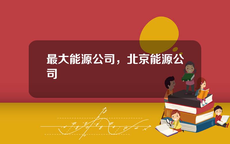 最大能源公司，北京能源公司