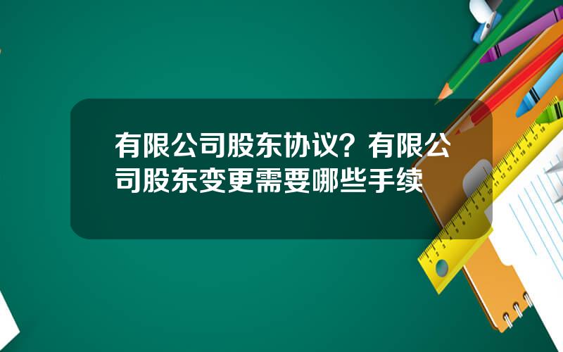 有限公司股东协议？有限公司股东变更需要哪些手续