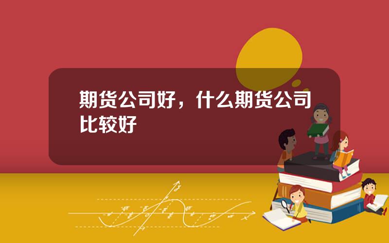 期货公司好，什么期货公司比较好