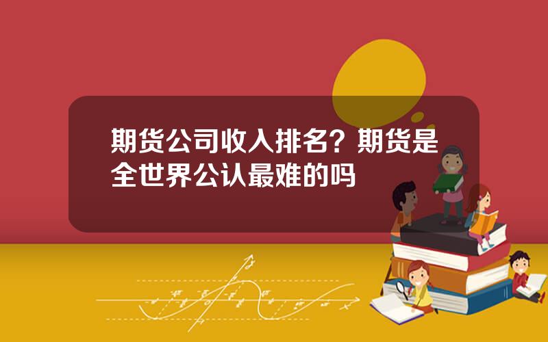 期货公司收入排名？期货是全世界公认最难的吗
