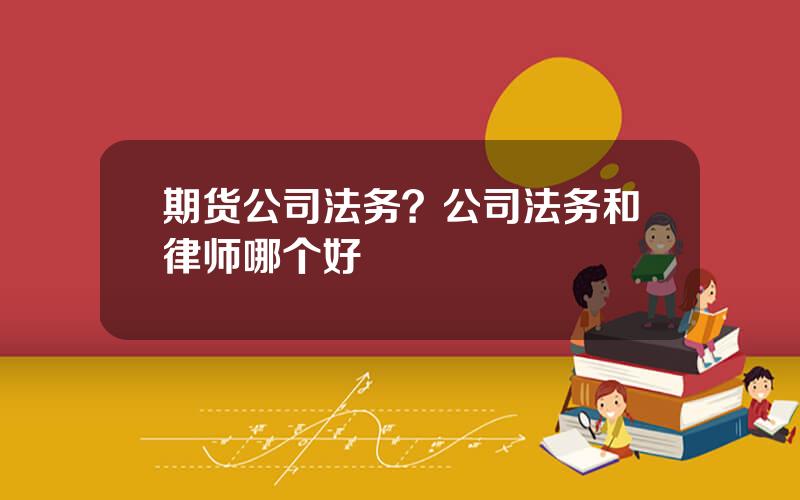 期货公司法务？公司法务和律师哪个好