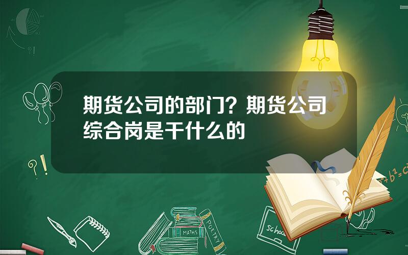 期货公司的部门？期货公司综合岗是干什么的