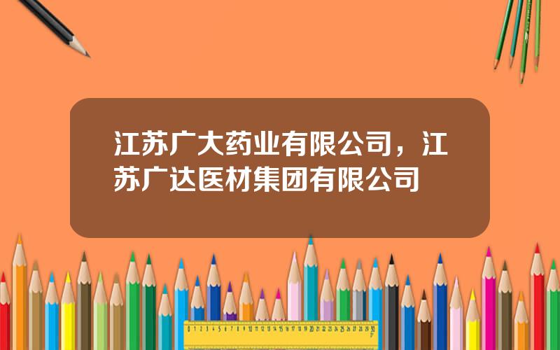 江苏广大药业有限公司，江苏广达医材集团有限公司