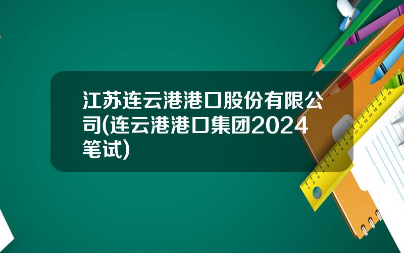 江苏连云港港口股份有限公司(连云港港口集团2024笔试)