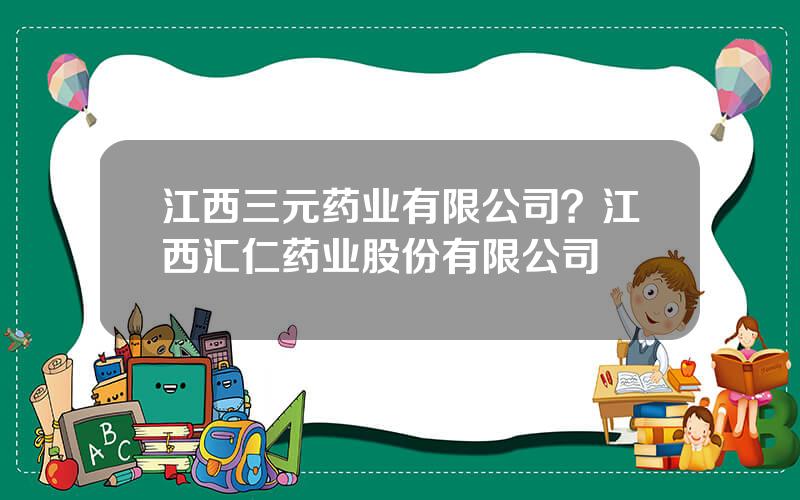 江西三元药业有限公司？江西汇仁药业股份有限公司