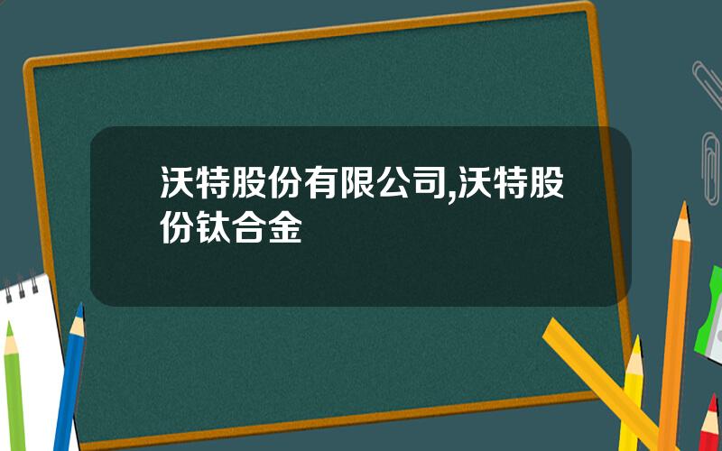 沃特股份有限公司,沃特股份钛合金