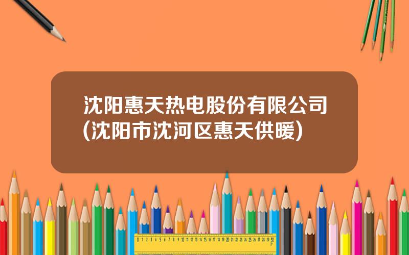 沈阳惠天热电股份有限公司(沈阳市沈河区惠天供暖)