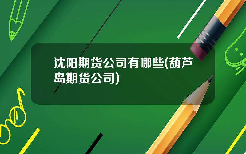 沈阳期货公司有哪些(葫芦岛期货公司)