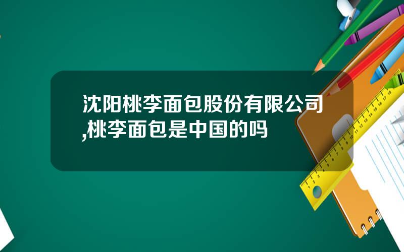 沈阳桃李面包股份有限公司,桃李面包是中国的吗