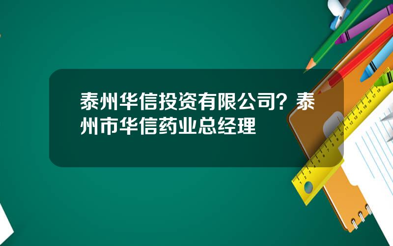 泰州华信投资有限公司？泰州市华信药业总经理