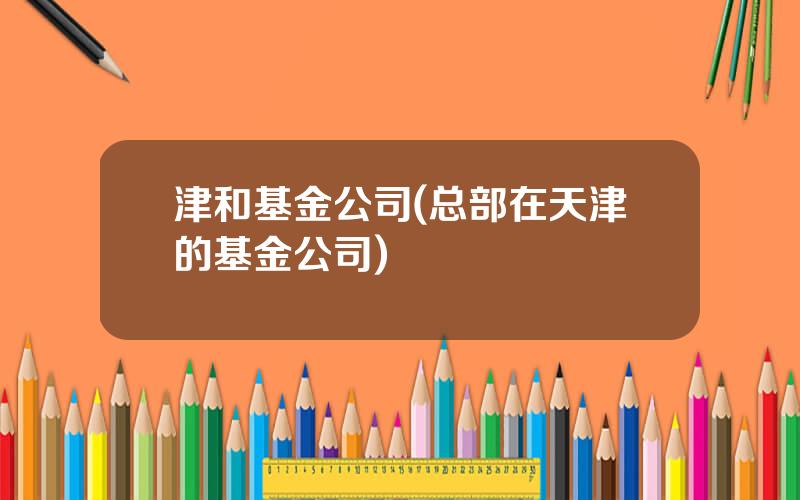 津和基金公司(总部在天津的基金公司)