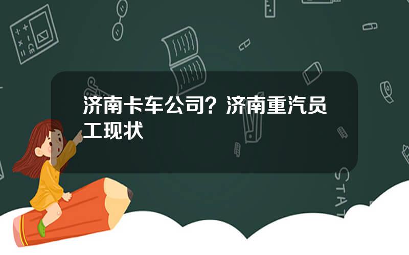 济南卡车公司？济南重汽员工现状