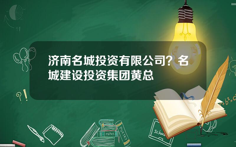 济南名城投资有限公司？名城建设投资集团黄总