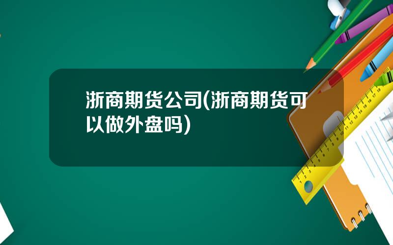 浙商期货公司(浙商期货可以做外盘吗)