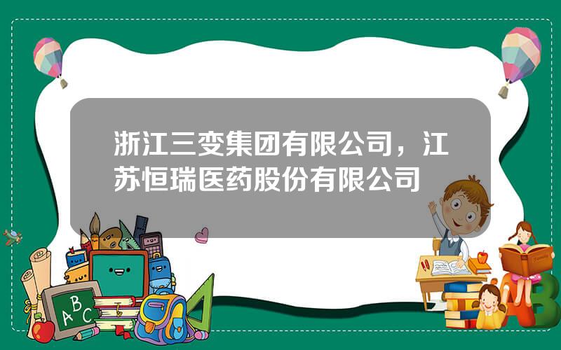 浙江三变集团有限公司，江苏恒瑞医药股份有限公司
