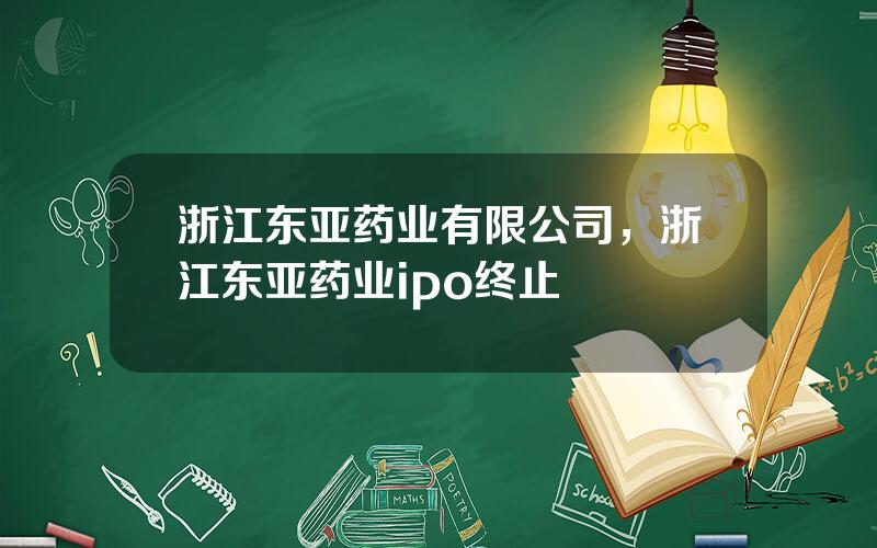 浙江东亚药业有限公司，浙江东亚药业ipo终止