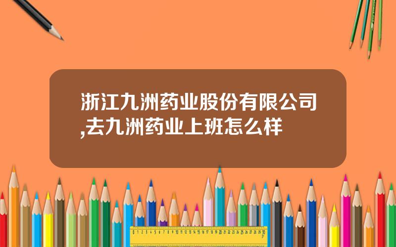 浙江九洲药业股份有限公司,去九洲药业上班怎么样