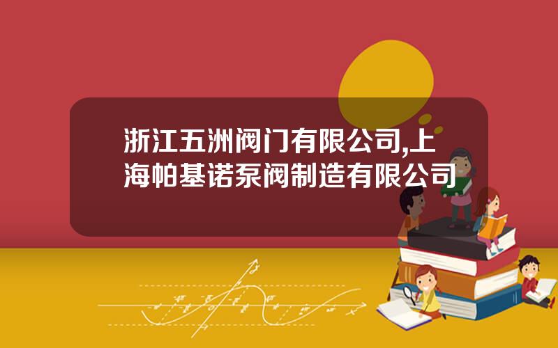 浙江五洲阀门有限公司,上海帕基诺泵阀制造有限公司