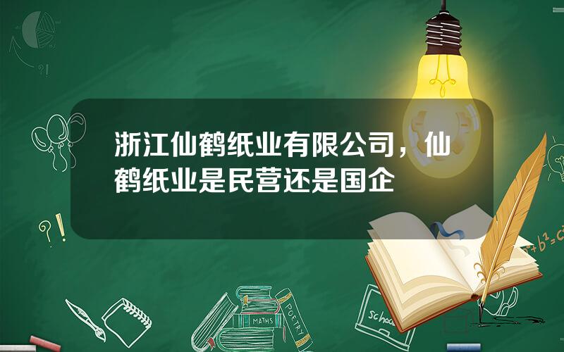 浙江仙鹤纸业有限公司，仙鹤纸业是民营还是国企