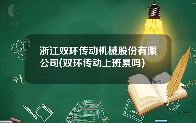 浙江双环传动机械股份有限公司(双环传动上班累吗)