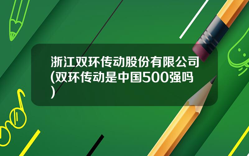 浙江双环传动股份有限公司(双环传动是中国500强吗)