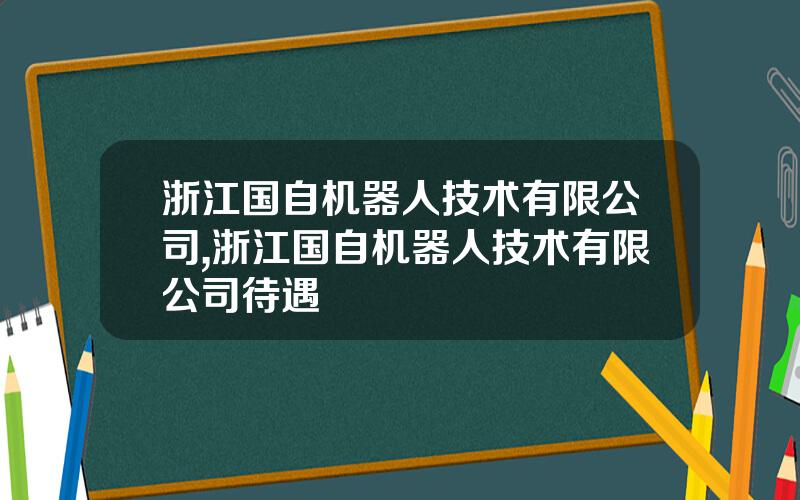 浙江国自机器人技术有限公司,浙江国自机器人技术有限公司待遇