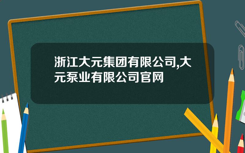 浙江大元集团有限公司,大元泵业有限公司官网