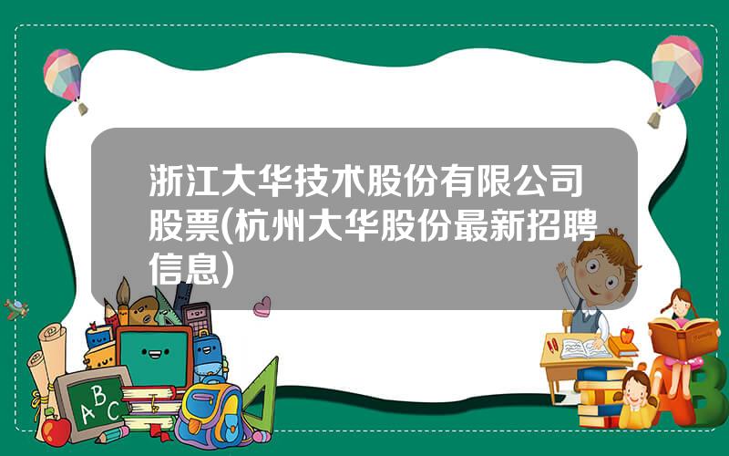 浙江大华技术股份有限公司股票(杭州大华股份最新招聘信息)
