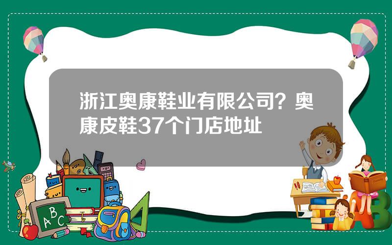 浙江奥康鞋业有限公司？奥康皮鞋37个门店地址
