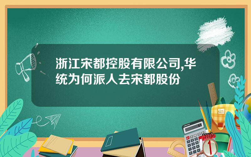 浙江宋都控股有限公司,华统为何派人去宋都股份