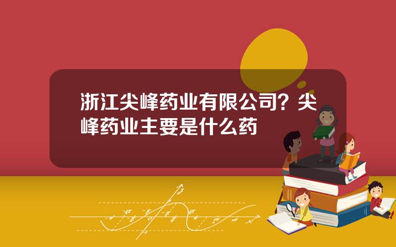 浙江尖峰药业有限公司？尖峰药业主要是什么药