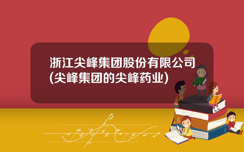 浙江尖峰集团股份有限公司(尖峰集团的尖峰药业)