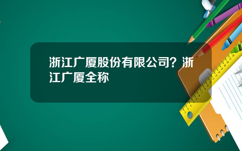 浙江广厦股份有限公司？浙江广厦全称