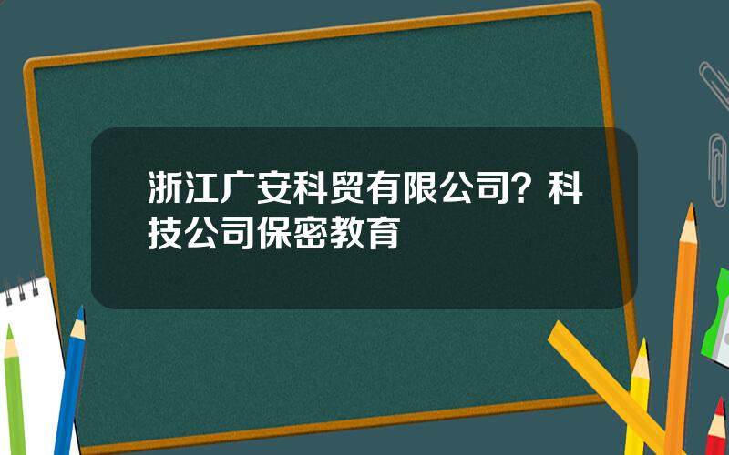 浙江广安科贸有限公司？科技公司保密教育