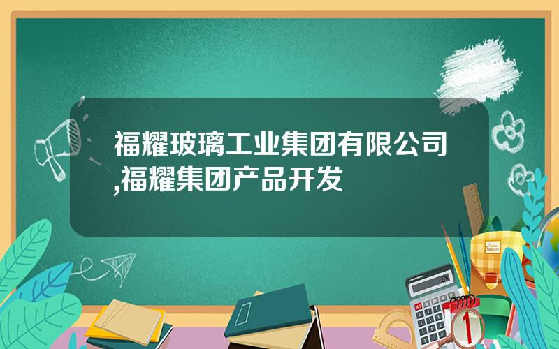 福耀玻璃工业集团有限公司,福耀集团产品开发