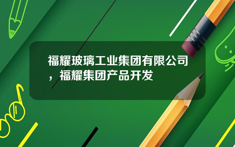 福耀玻璃工业集团有限公司，福耀集团产品开发