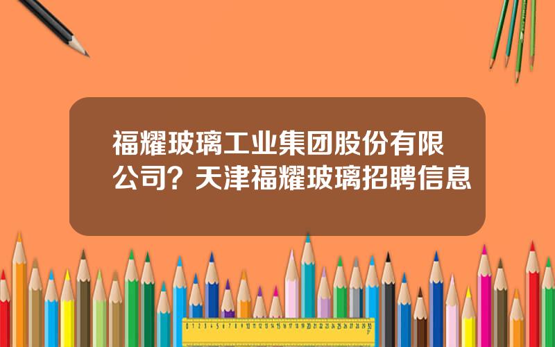 福耀玻璃工业集团股份有限公司？天津福耀玻璃招聘信息