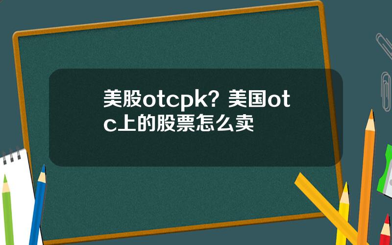 美股otcpk？美国otc上的股票怎么卖